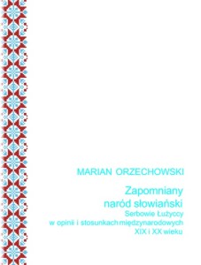 Zapomniany naród słowiański. Serbowie Łużyccy w opinii i stosunkach międzynarodowych XIX i XX wieku